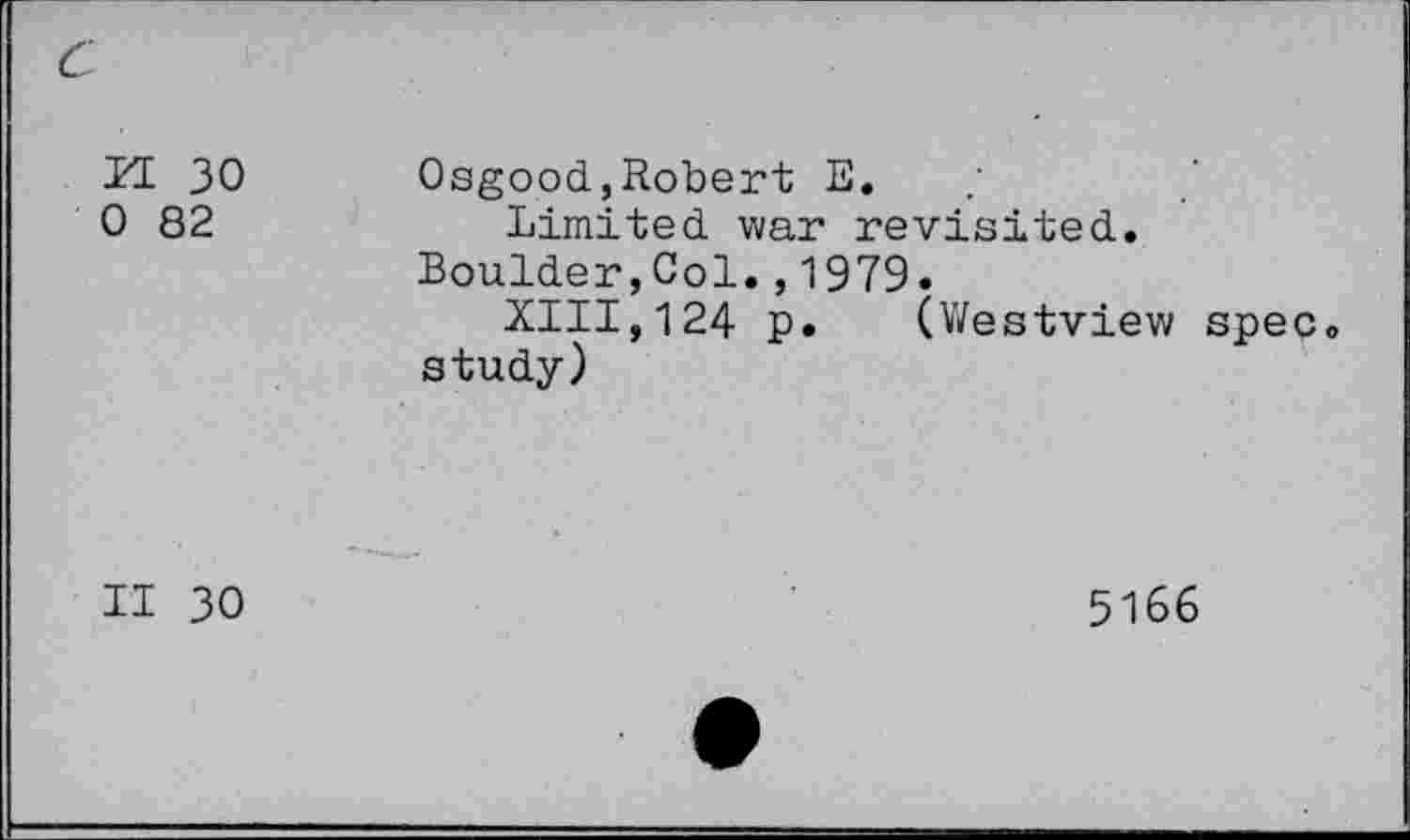 ﻿c
H 30 0 82	Osgood,Robert E. Limited war revisited. Boulder,Col.,1979. XIII,124 p. (Westview spec study)
II 30	5166